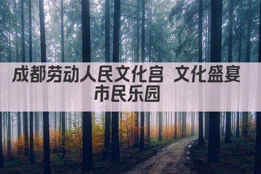 成都劳动人民文化宫 文化盛宴 市民乐园 