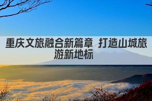 重庆文旅融合新篇章 打造山城旅游新地标 