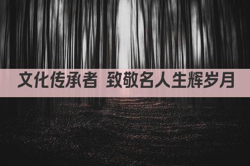 文化传承者 致敬名人生辉岁月