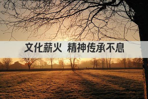文化薪火 精神传承不息