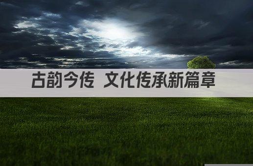 古韵今传 文化传承新篇章 