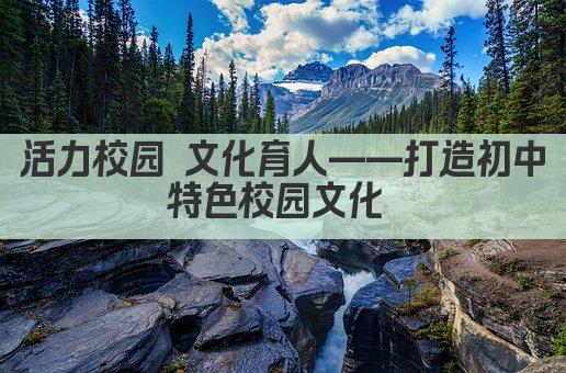 活力校园 文化育人——打造初中特色校园文化 