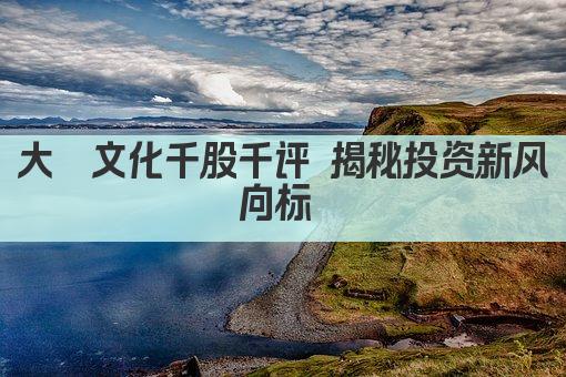 大晟文化千股千评 揭秘投资新风向标 