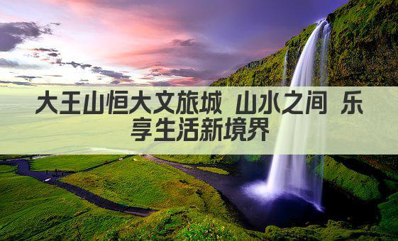 大王山恒大文旅城 山水之间 乐享生活新境界
