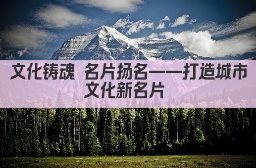 文化铸魂 名片扬名——打造城市文化新名片 