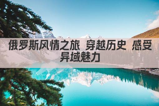 俄罗斯风情之旅 穿越历史 感受异域魅力