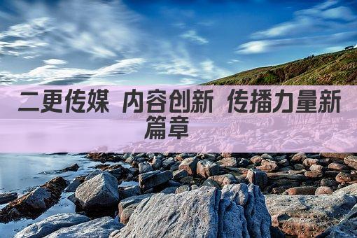 二更传媒 内容创新 传播力量新篇章  