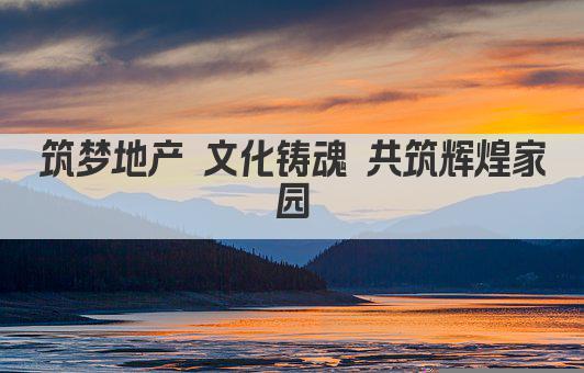 筑梦地产 文化铸魂 共筑辉煌家园