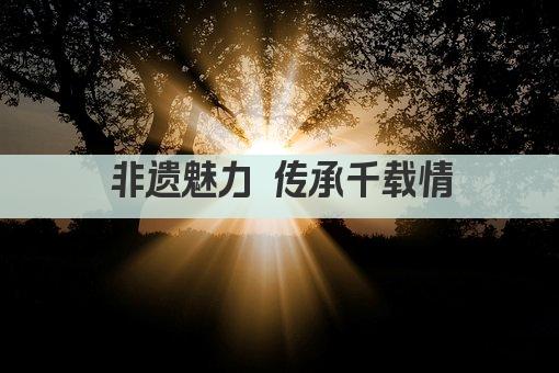 非遗魅力 传承千载情