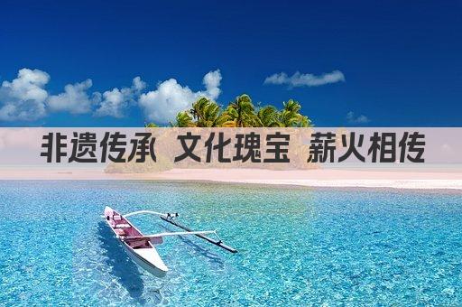 非遗传承 文化瑰宝 薪火相传