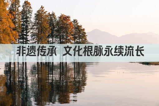 非遗传承 文化根脉永续流长