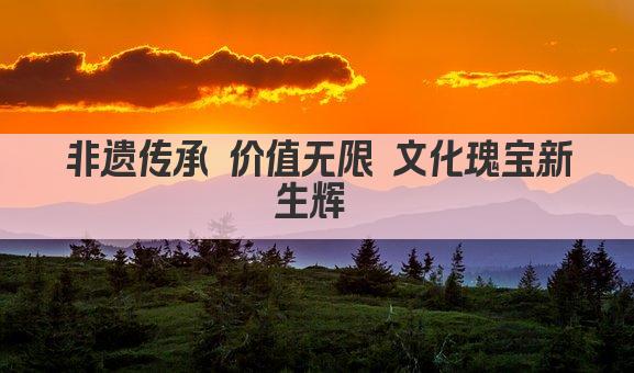 非遗传承 价值无限 文化瑰宝新生辉 