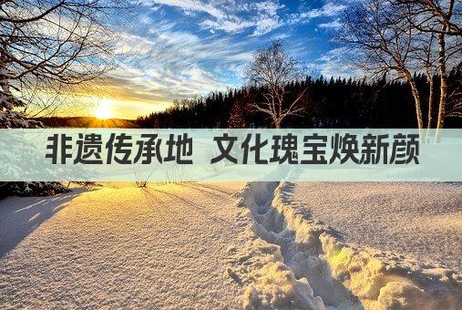 非遗传承地 文化瑰宝焕新颜