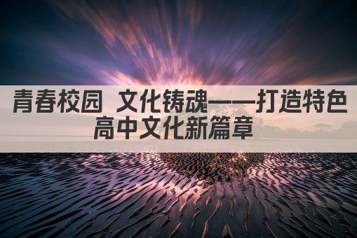 青春校园 文化铸魂——打造特色高中文化新篇章 