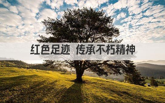 红色足迹 传承不朽精神