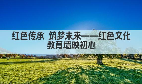 红色传承 筑梦未来——红色文化教育墙映初心