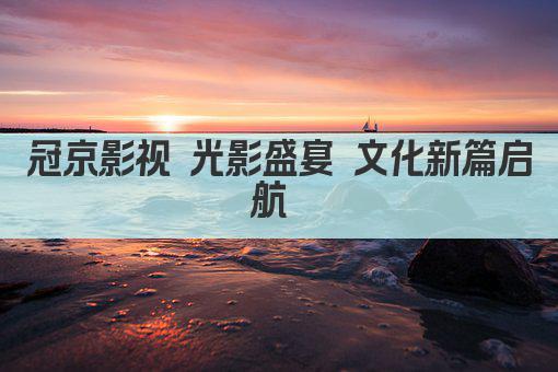 冠京影视 光影盛宴 文化新篇启航 
