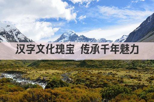 汉字文化瑰宝 传承千年魅力
