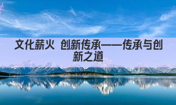 文化薪火 创新传承——传承与创新之道