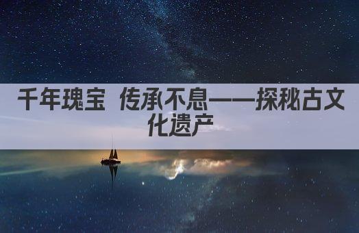千年瑰宝 传承不息——探秘古文化遗产