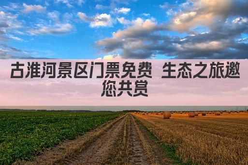古淮河景区门票免费 生态之旅邀您共赏