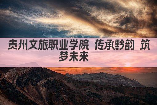 贵州文旅职业学院 传承黔韵 筑梦未来  