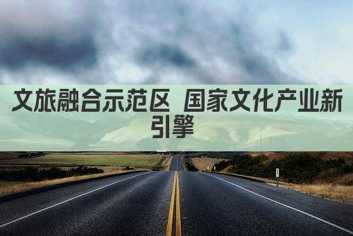 文旅融合示范区 国家文化产业新引擎 
