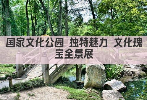 国家文化公园 独特魅力 文化瑰宝全景展