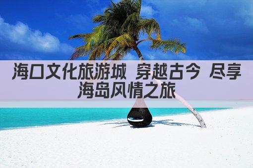 海口文化旅游城 穿越古今 尽享海岛风情之旅