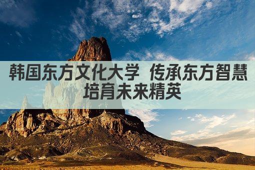 韩国东方文化大学 传承东方智慧 培育未来精英