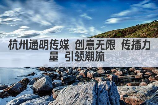 杭州通明传媒 创意无限 传播力量 引领潮流 
