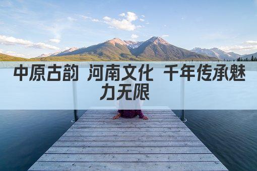 中原古韵 河南文化 千年传承魅力无限 