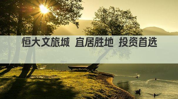 恒大文旅城 宜居胜地 投资首选 