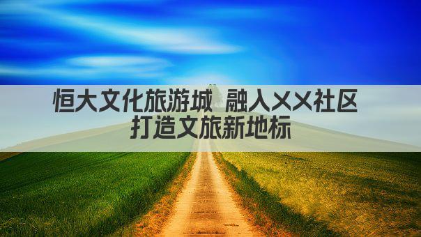 恒大文化旅游城 融入XX社区 打造文旅新地标