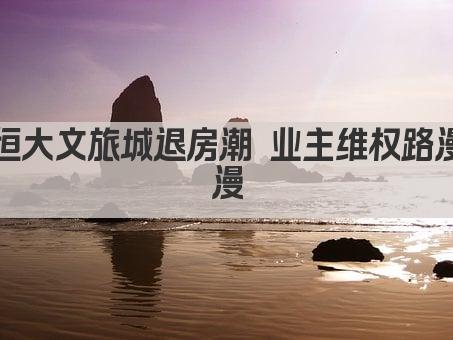 恒大文旅城退房潮 业主维权路漫漫