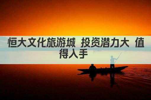 恒大文化旅游城 投资潜力大 值得入手 