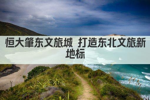 恒大肇东文旅城 打造东北文旅新地标