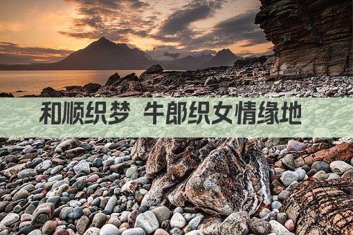 和顺织梦 牛郎织女情缘地 