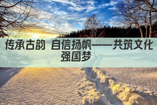 传承古韵 自信扬帆——共筑文化强国梦 