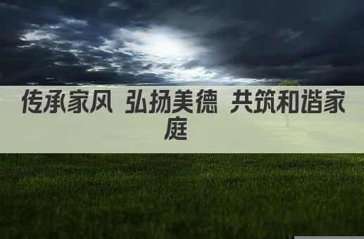 传承家风 弘扬美德 共筑和谐家庭 