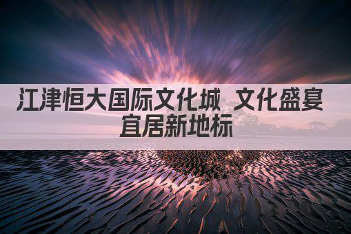 江津恒大国际文化城 文化盛宴 宜居新地标