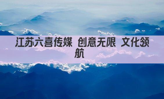 江苏六喜传媒 创意无限 文化领航 