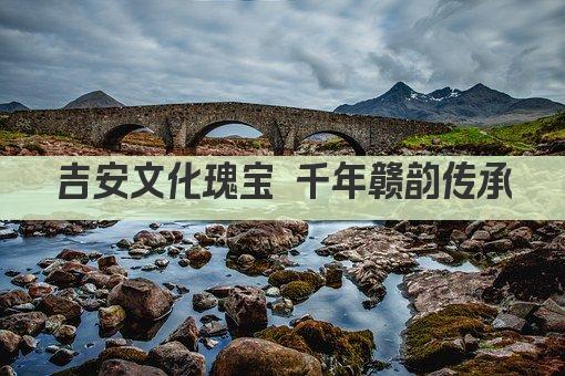 吉安文化瑰宝 千年赣韵传承