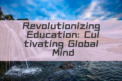 Revolutionizing Education: Cultivating Global Minds