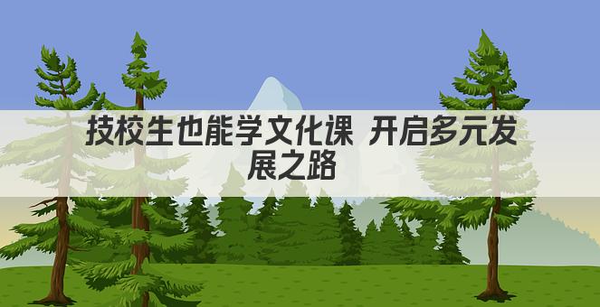 技校生也能学文化课 开启多元发展之路 
