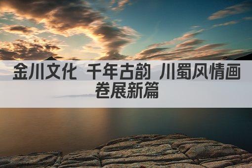 金川文化 千年古韵 川蜀风情画卷展新篇
