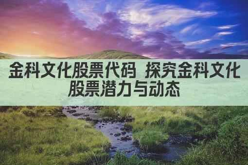 金科文化股票代码 探究金科文化股票潜力与动态