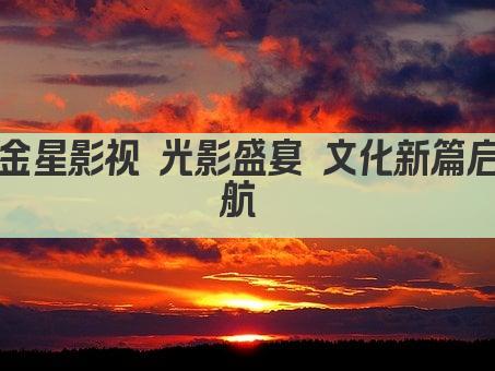 金星影视 光影盛宴 文化新篇启航 