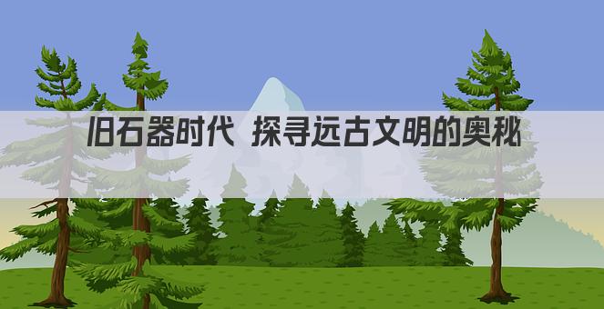 旧石器时代 探寻远古文明的奥秘 