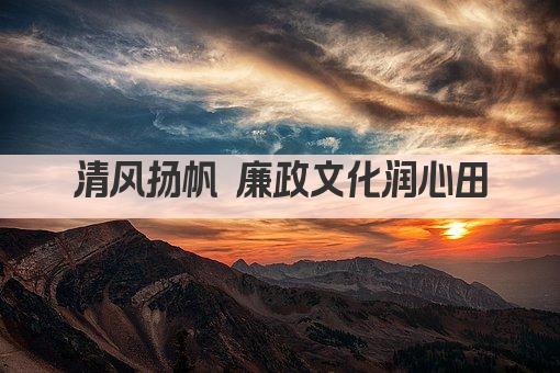 清风扬帆 廉政文化润心田